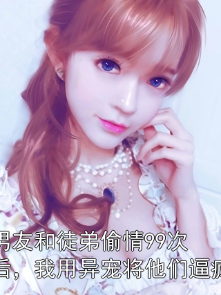 男友和徒弟偷情99次后，我用异宠将他们逼疯程景天唐芯陆橙橙小说完整篇在线阅读