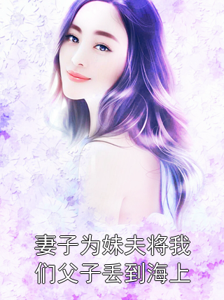 妻子为妹夫将我们父子丢到海上顾瑾让姜婷冉小说完整篇在线阅读
