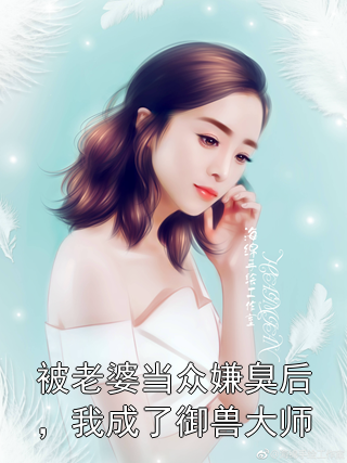 被老婆当众嫌臭后，我成了御兽大师程乐许清雅顾铭许青云小说完整篇在线阅读